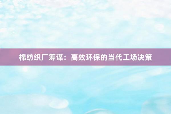 棉纺织厂筹谋：高效环保的当代工场决策