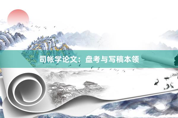 司帐学论文：盘考与写稿本领