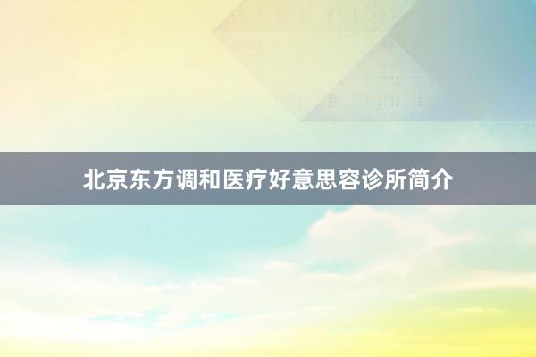 北京东方调和医疗好意思容诊所简介