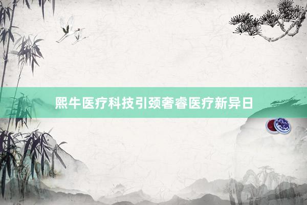 熙牛医疗科技引颈奢睿医疗新异日