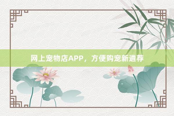 网上宠物店APP，方便购宠新遴荐