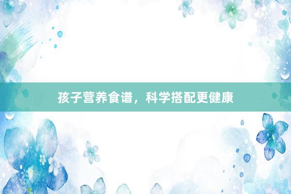 孩子营养食谱，科学搭配更健康